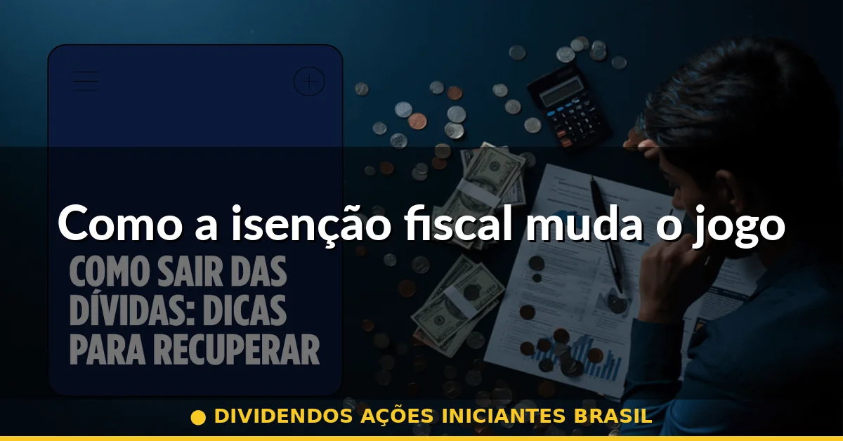 Como a isenção fiscal muda o jogo — dividendos ações iniciantes brasil