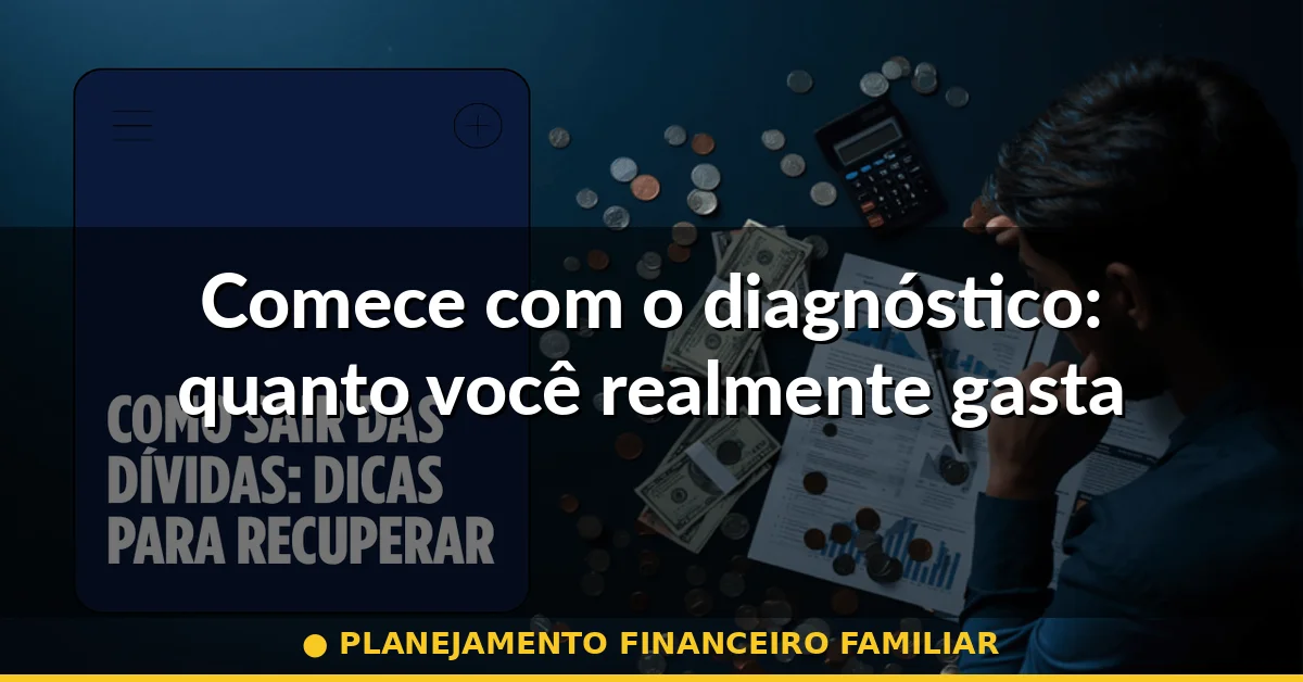 Comece com o diagnóstico: quanto você realmente gasta — planejamento financeiro familiar