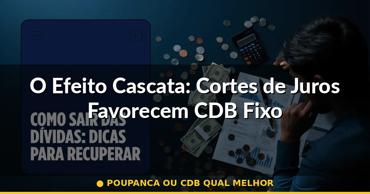 O Efeito Cascata: Cortes de Juros Favorecem CDB Fixo — poupanca ou cdb qual melhor