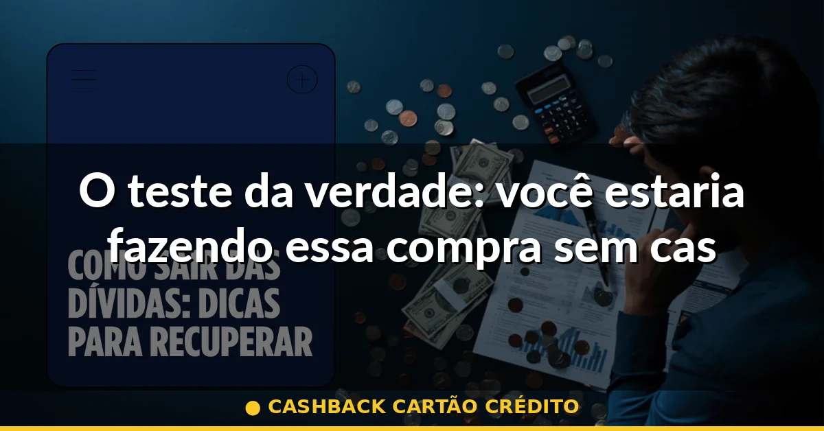 O teste da verdade: você estaria fazendo essa compra sem cashback? — cashback cartão crédito