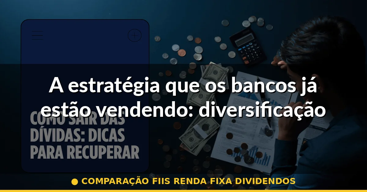 A estratégia que os bancos já estão vendendo: diversificação tática — comparação fiis renda fixa dividendos
