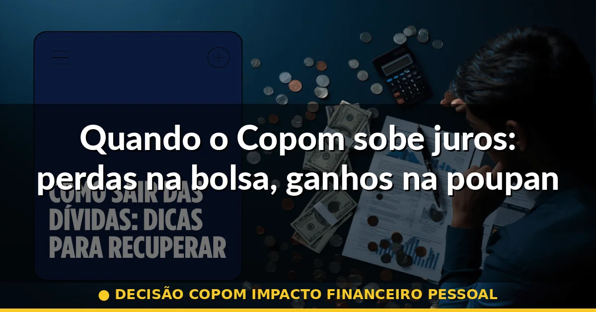 Quando o Copom sobe juros: perdas na bolsa, ganhos na poupança — decisão copom impacto financeiro pessoal