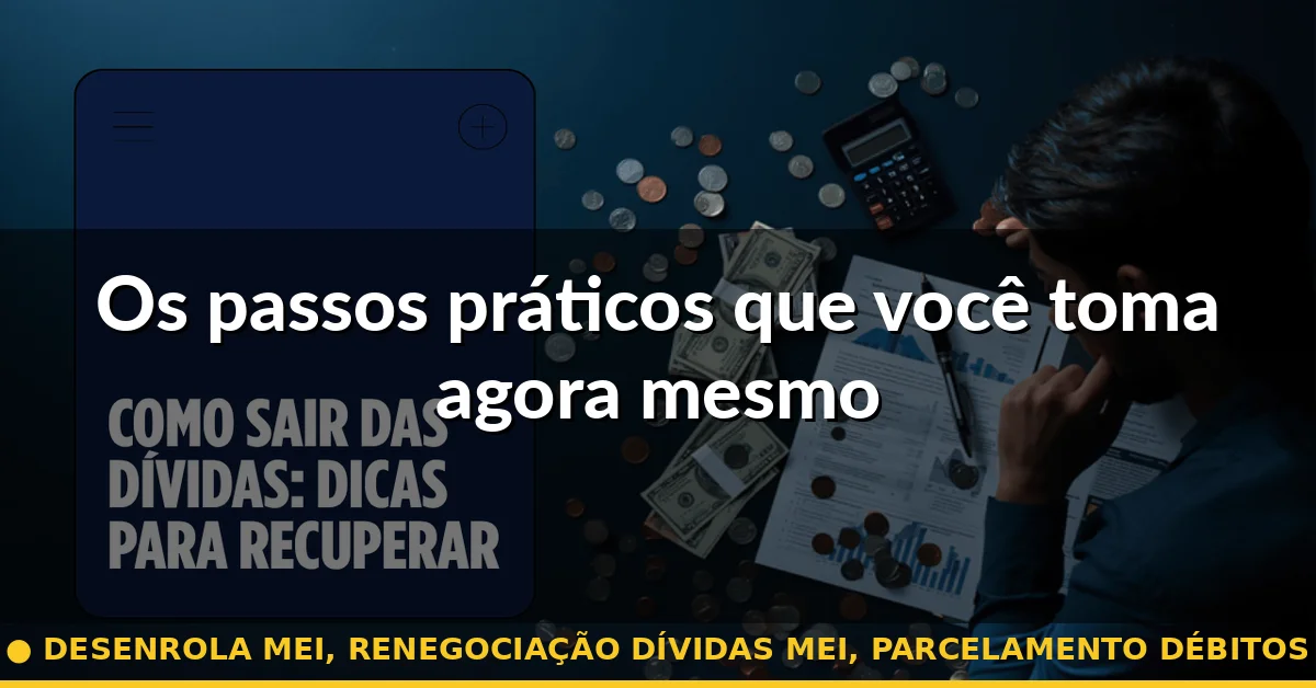 Os passos práticos que você toma agora mesmo — desenrola mei, renegociação dívidas mei, parcelamento débitos