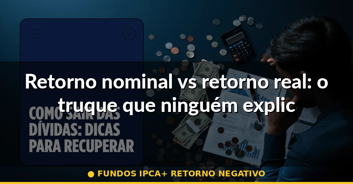 Retorno nominal vs retorno real: o truque que ninguém explica — fundos ipca+ retorno negativo