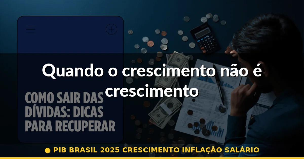 Quando o crescimento não é crescimento — pib brasil 2025 crescimento inflação salário