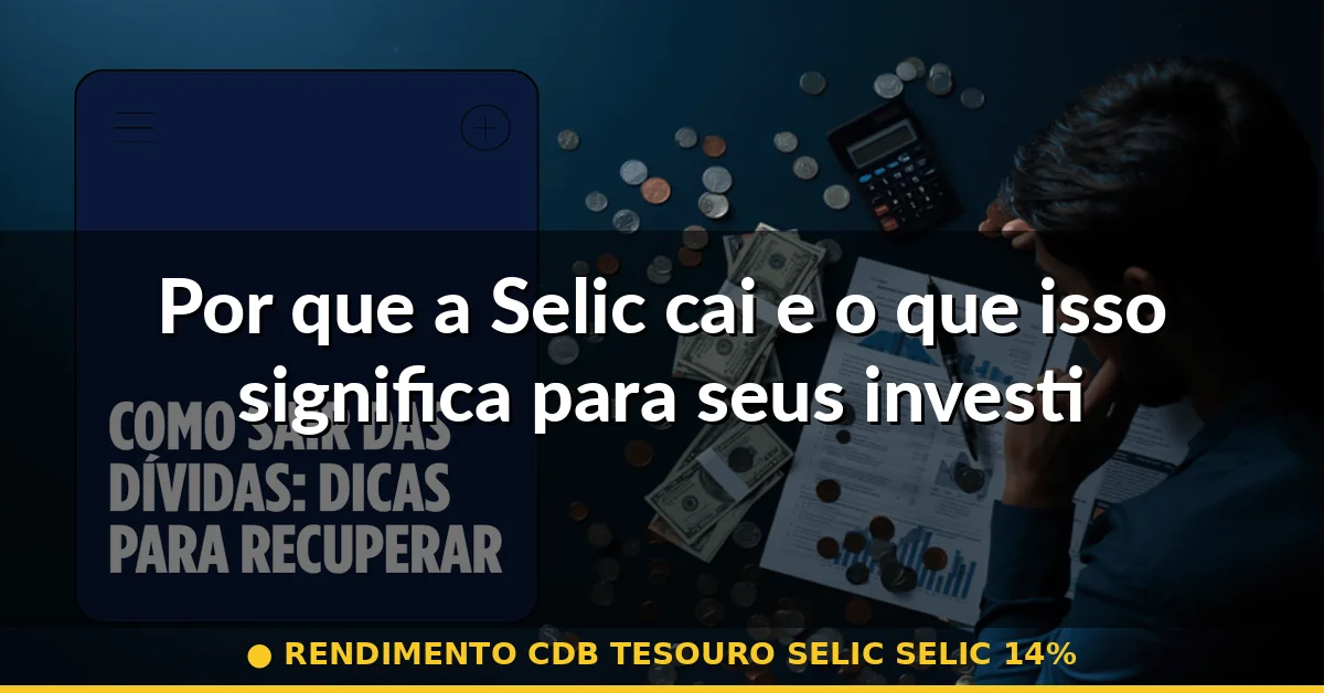 Por que a Selic cai e o que isso significa para seus investimentos — rendimento cdb tesouro selic selic 14%