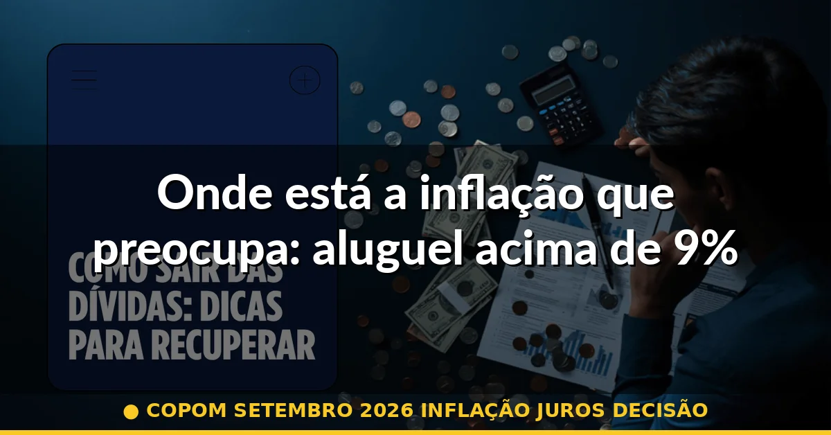 Onde está a inflação que preocupa: aluguel acima de 9% — copom setembro 2026 inflação juros decisão