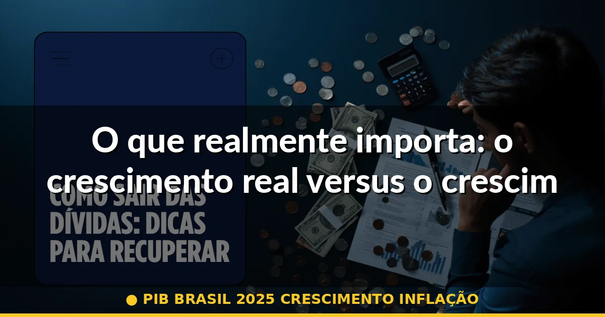 O que realmente importa: o crescimento real versus o crescimento nominal — pib brasil 2025 crescimento inflação