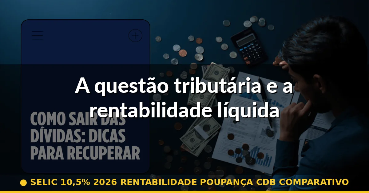 A questão tributária e a rentabilidade líquida — selic 10,5% 2026 rentabilidade poupança cdb comparativo