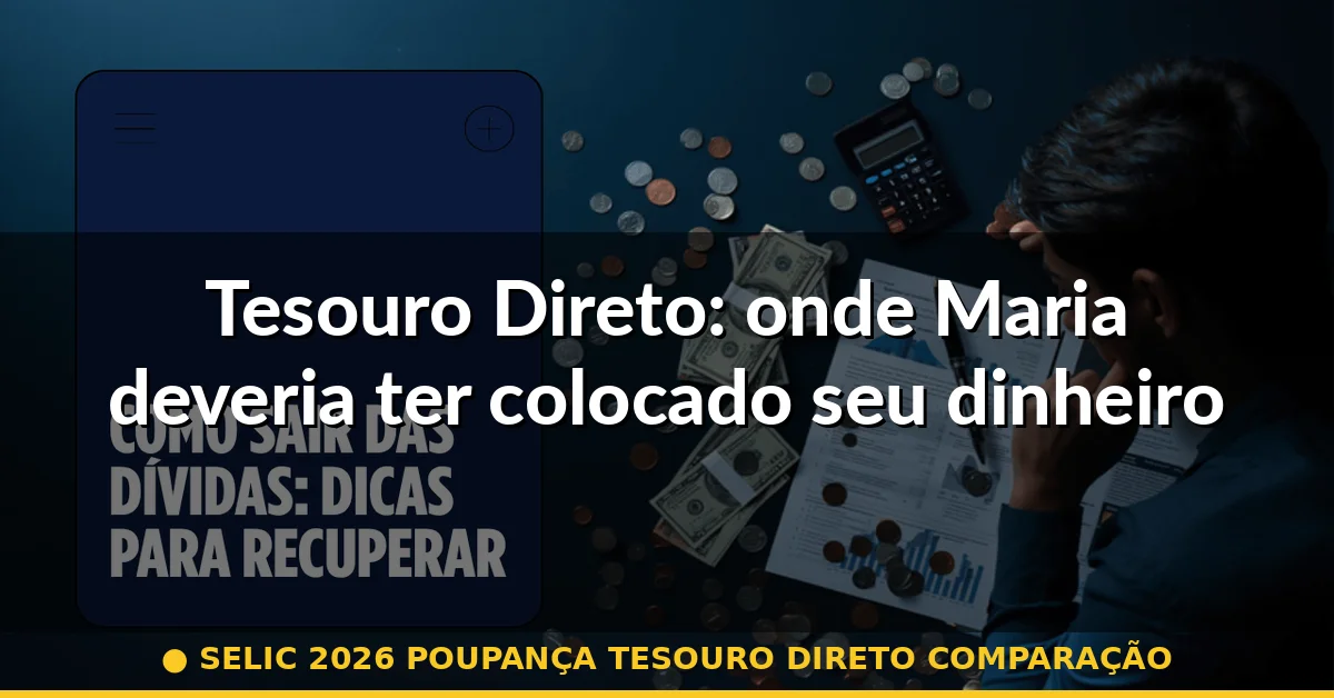 Tesouro Direto: onde Maria deveria ter colocado seu dinheiro — selic 2026 poupança tesouro direto comparação