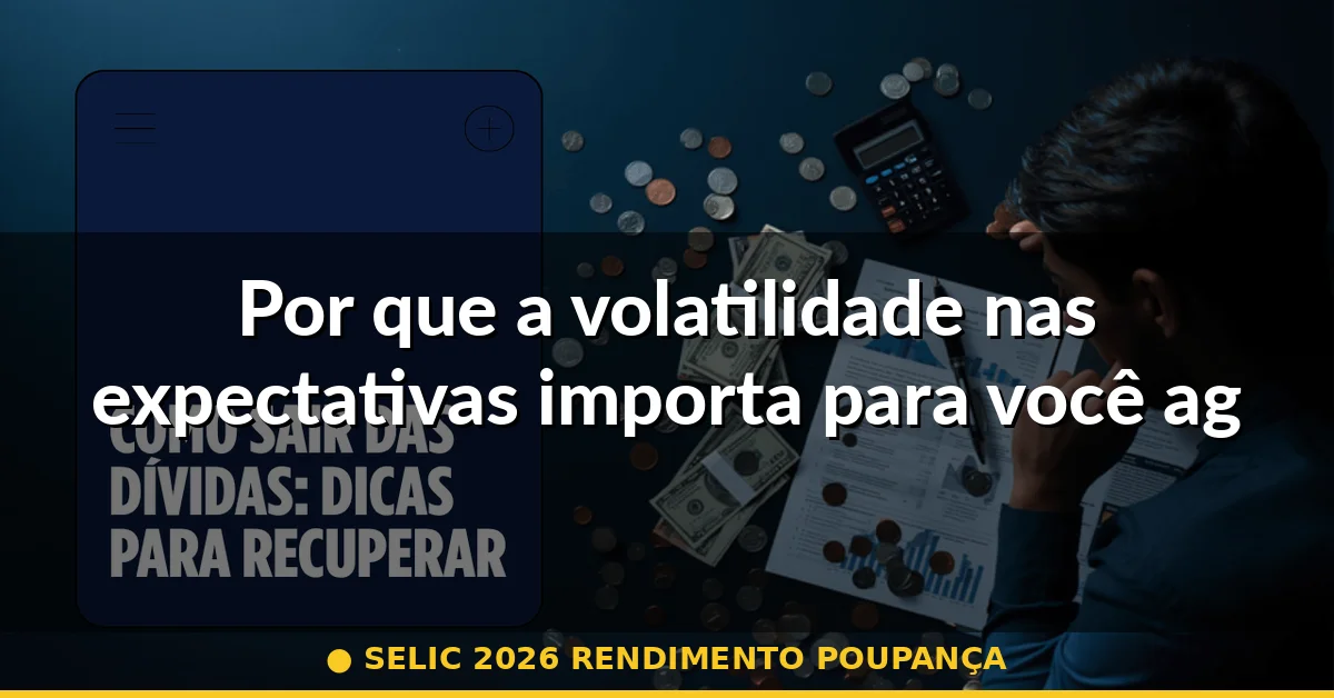Por que a volatilidade nas expectativas importa para você agora — selic 2026 rendimento poupança