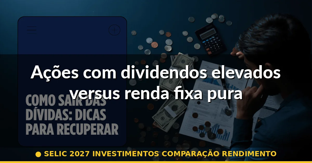 Ações com dividendos elevados versus renda fixa pura — selic 2027 investimentos comparação rendimento