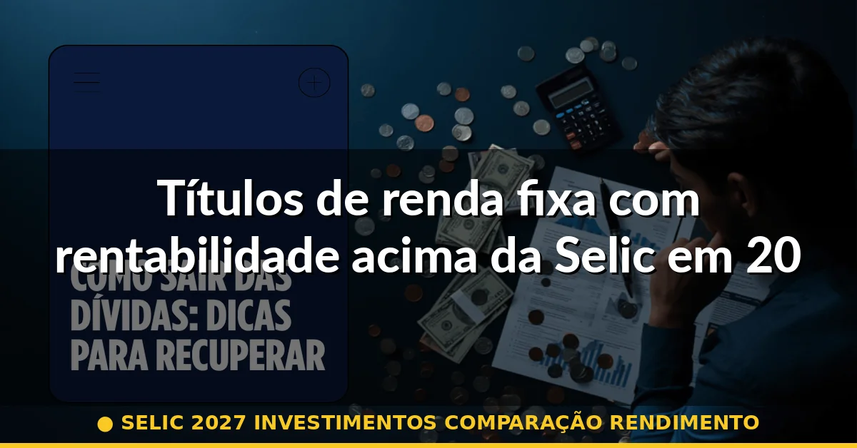 Títulos de renda fixa com rentabilidade acima da Selic em 2027 — selic 2027 investimentos comparação rendimento