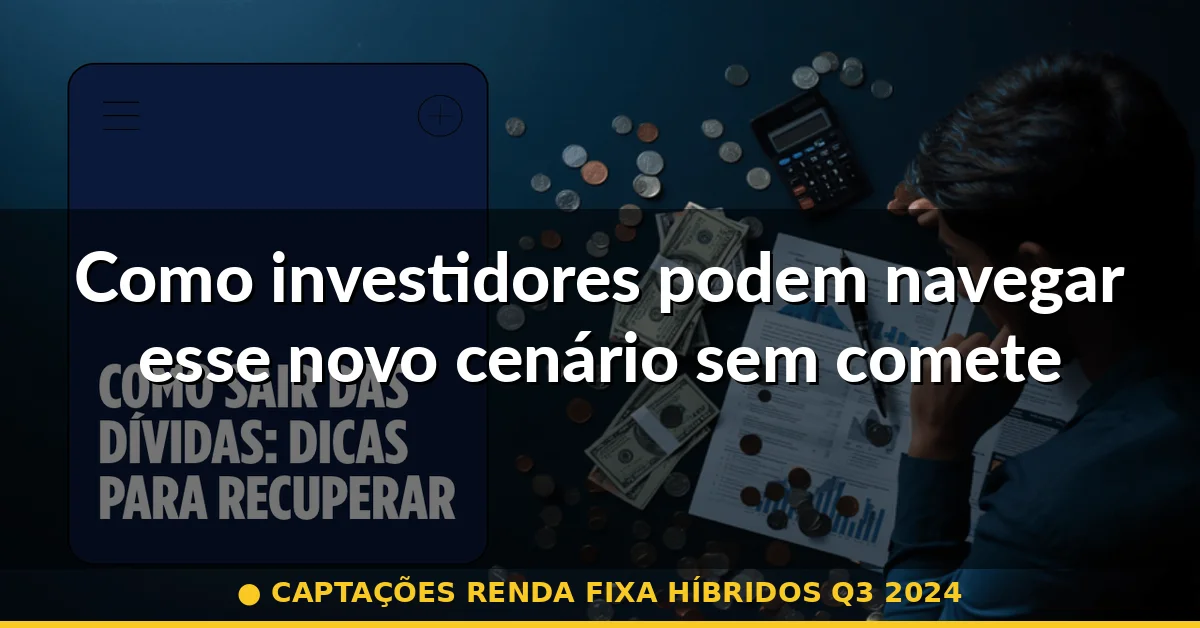 Como investidores podem navegar esse novo cenário sem cometer erros caros — captações renda fixa híbridos q3 2024