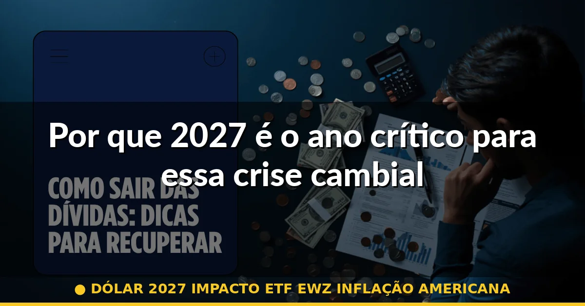Por que 2027 é o ano crítico para essa crise cambial — dólar 2027 impacto etf ewz inflação americana