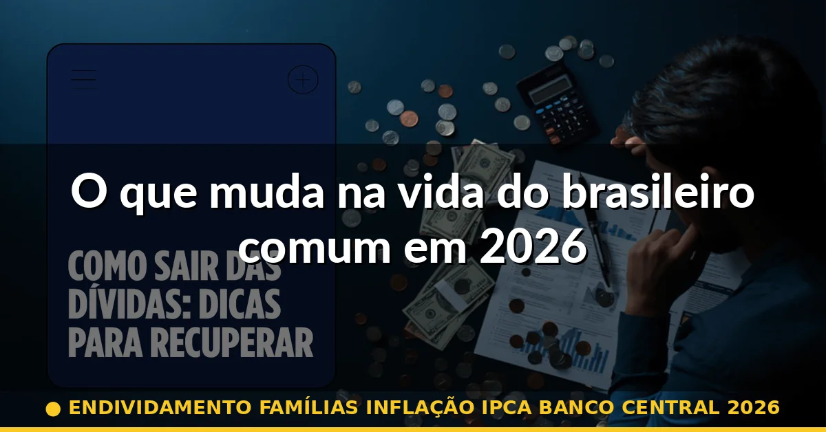 O que muda na vida do brasileiro comum em 2026 — endividamento famílias inflação ipca banco central 2026