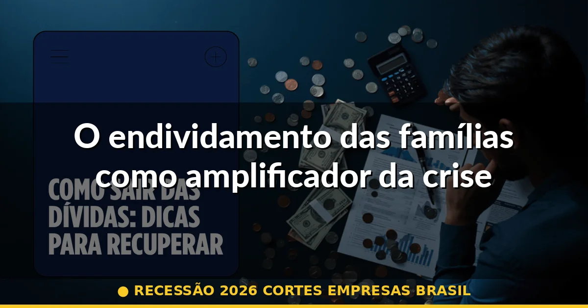 O endividamento das famílias como amplificador da crise — recessão 2026 cortes empresas brasil