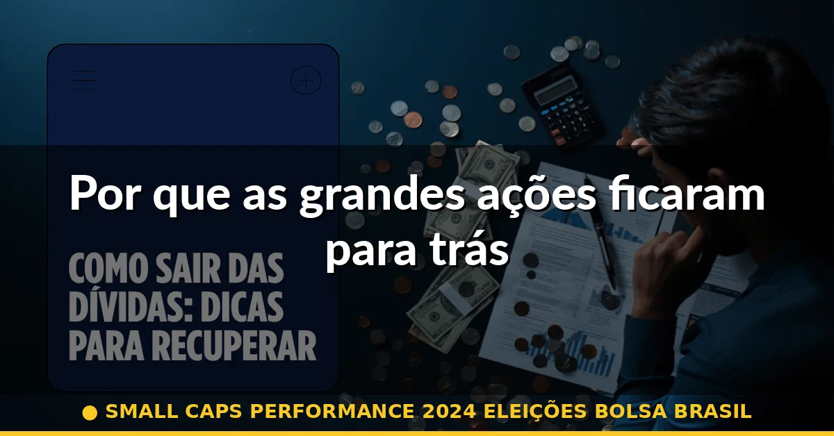 Por que as grandes ações ficaram para trás — small caps performance 2024 eleições bolsa brasil